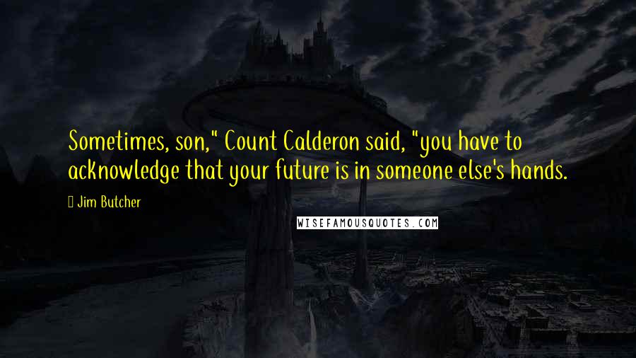 Jim Butcher Quotes: Sometimes, son," Count Calderon said, "you have to acknowledge that your future is in someone else's hands.