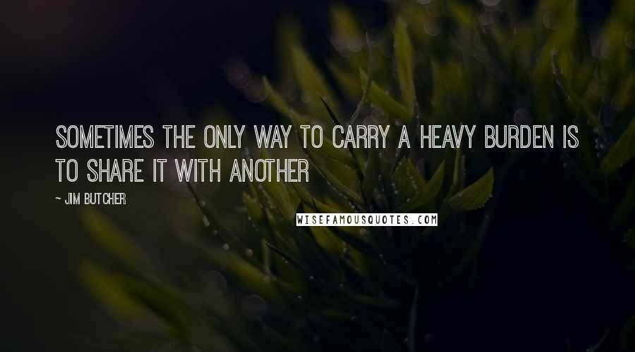 Jim Butcher Quotes: Sometimes the only way to carry a heavy burden is to share it with another