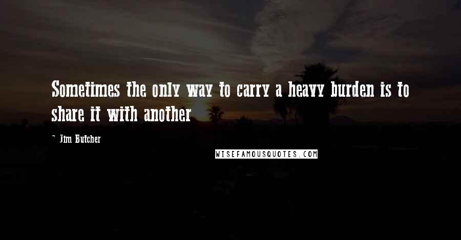 Jim Butcher Quotes: Sometimes the only way to carry a heavy burden is to share it with another