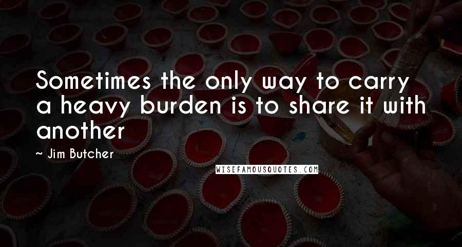 Jim Butcher Quotes: Sometimes the only way to carry a heavy burden is to share it with another