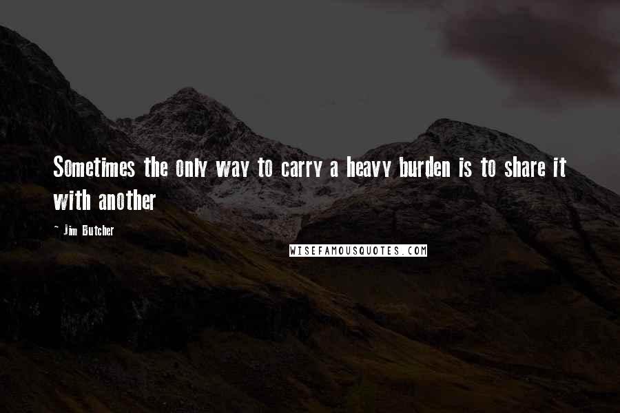 Jim Butcher Quotes: Sometimes the only way to carry a heavy burden is to share it with another