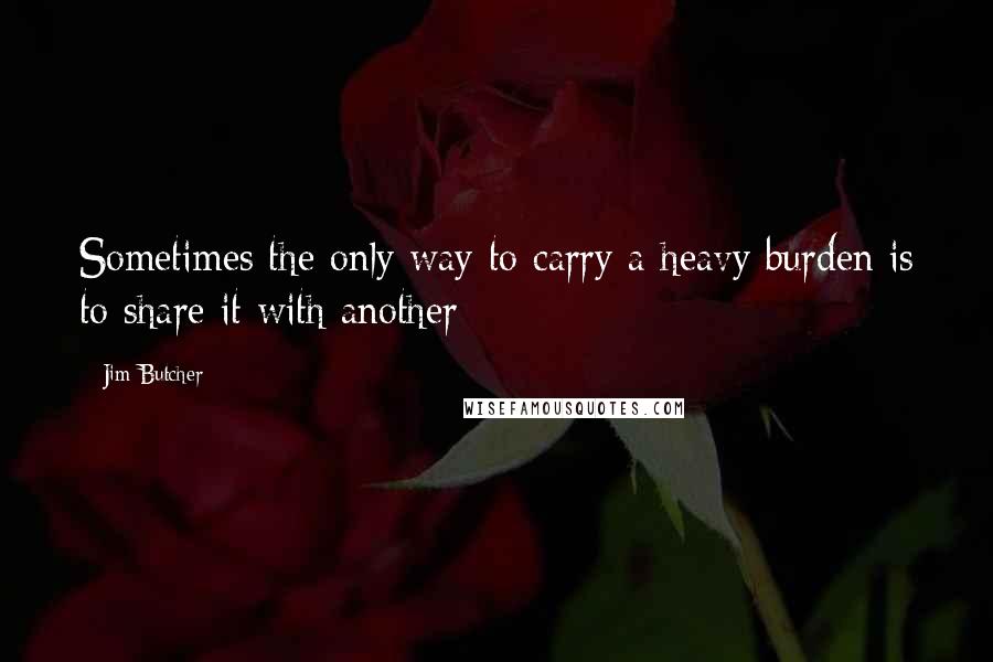 Jim Butcher Quotes: Sometimes the only way to carry a heavy burden is to share it with another