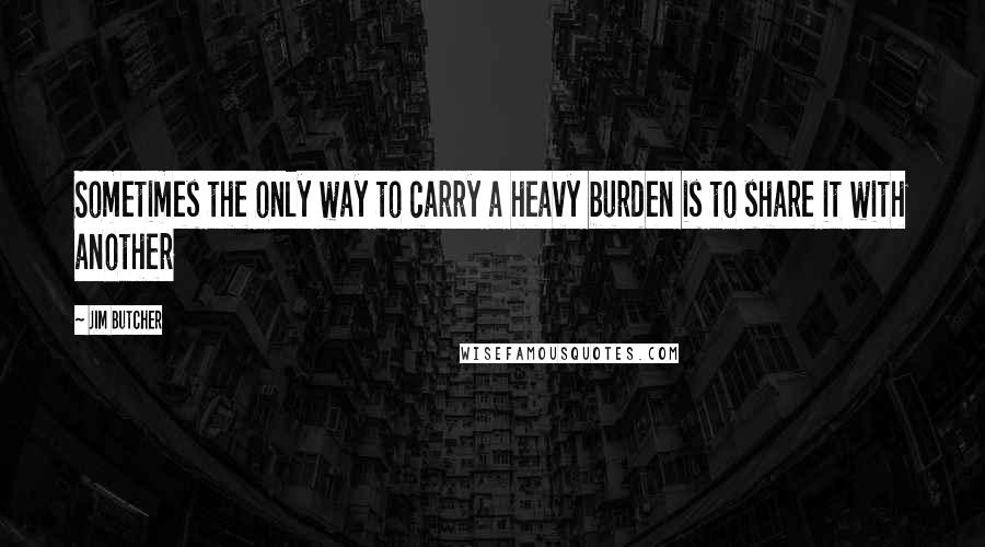 Jim Butcher Quotes: Sometimes the only way to carry a heavy burden is to share it with another