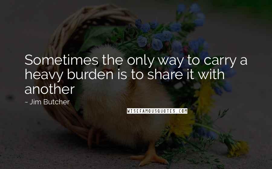 Jim Butcher Quotes: Sometimes the only way to carry a heavy burden is to share it with another
