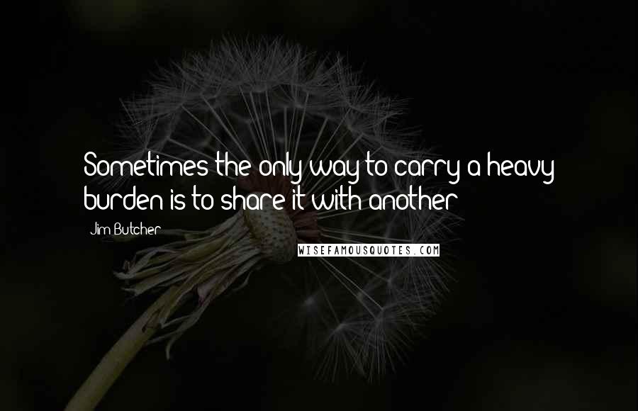 Jim Butcher Quotes: Sometimes the only way to carry a heavy burden is to share it with another