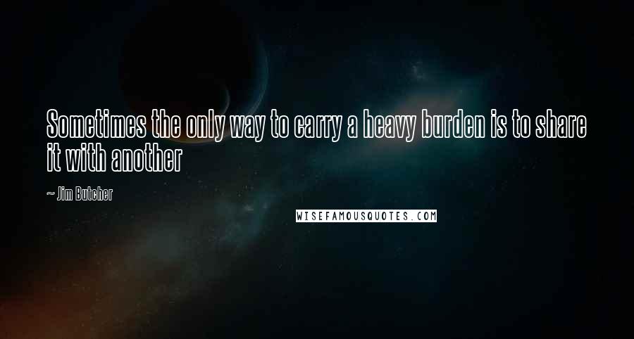 Jim Butcher Quotes: Sometimes the only way to carry a heavy burden is to share it with another