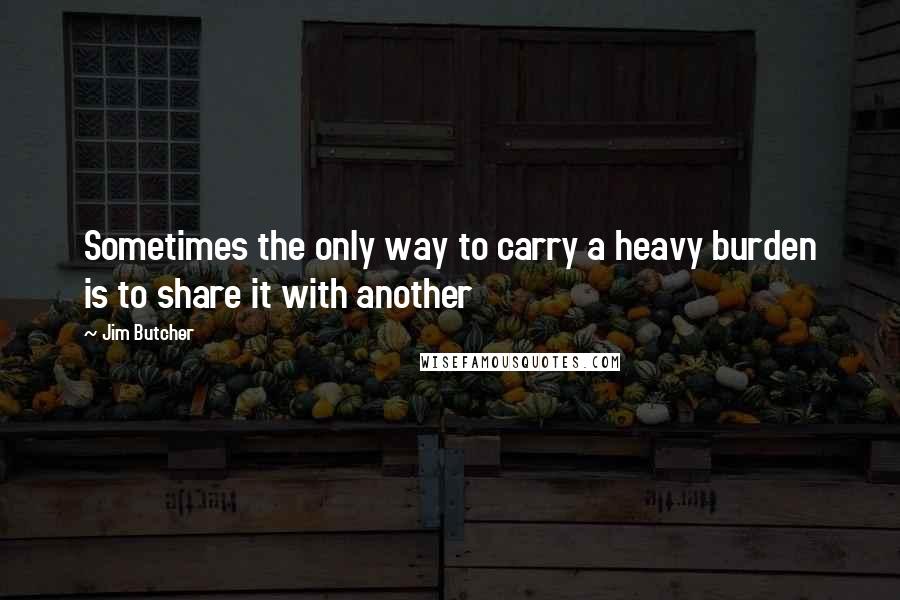 Jim Butcher Quotes: Sometimes the only way to carry a heavy burden is to share it with another