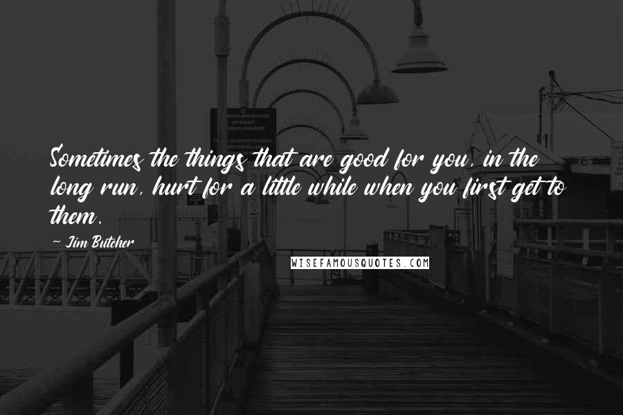 Jim Butcher Quotes: Sometimes the things that are good for you, in the long run, hurt for a little while when you first get to them.