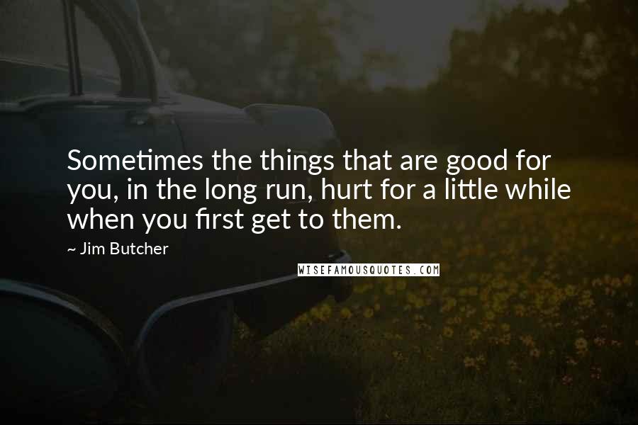 Jim Butcher Quotes: Sometimes the things that are good for you, in the long run, hurt for a little while when you first get to them.
