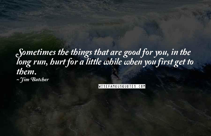 Jim Butcher Quotes: Sometimes the things that are good for you, in the long run, hurt for a little while when you first get to them.