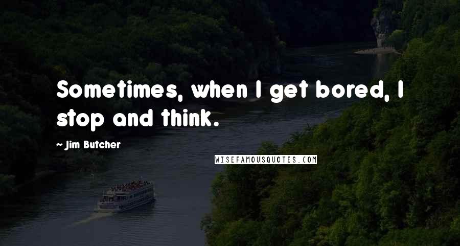 Jim Butcher Quotes: Sometimes, when I get bored, I stop and think.