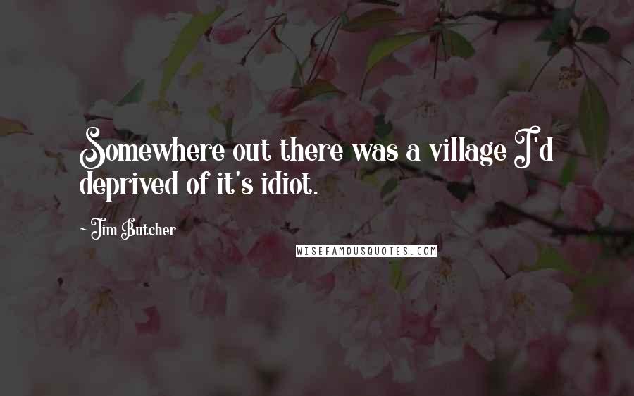 Jim Butcher Quotes: Somewhere out there was a village I'd deprived of it's idiot.
