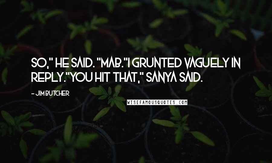 Jim Butcher Quotes: So," he said. "Mab."I grunted vaguely in reply."You hit that," Sanya said.