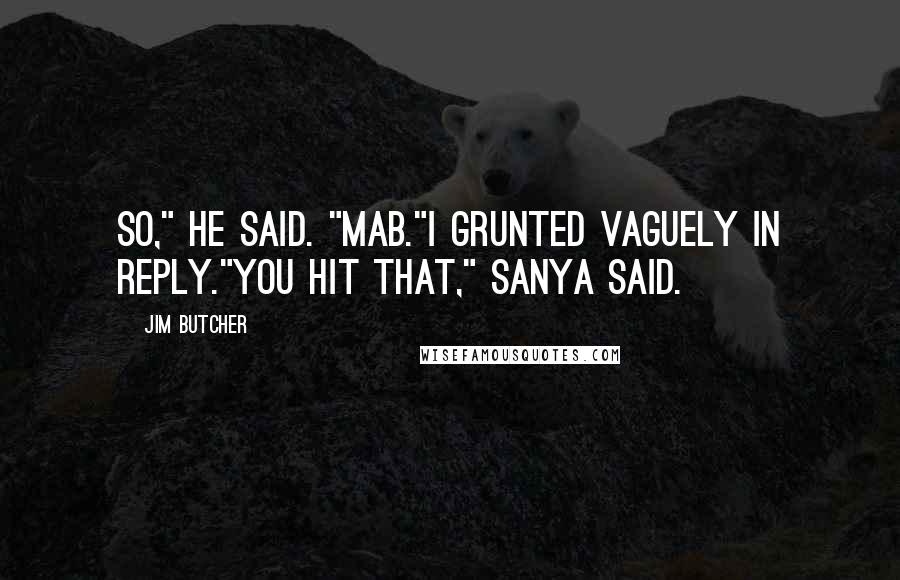 Jim Butcher Quotes: So," he said. "Mab."I grunted vaguely in reply."You hit that," Sanya said.