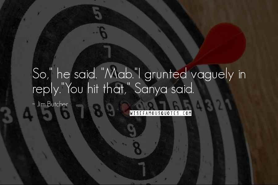 Jim Butcher Quotes: So," he said. "Mab."I grunted vaguely in reply."You hit that," Sanya said.