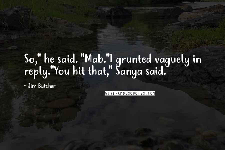 Jim Butcher Quotes: So," he said. "Mab."I grunted vaguely in reply."You hit that," Sanya said.