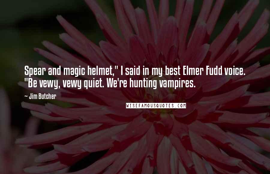 Jim Butcher Quotes: Spear and magic helmet," I said in my best Elmer Fudd voice. "Be vewy, vewy quiet. We're hunting vampires.