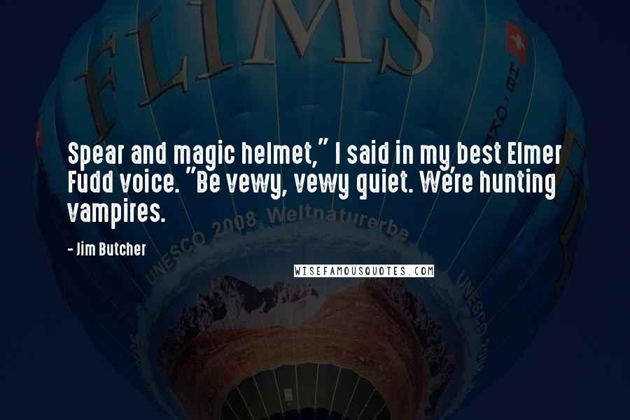 Jim Butcher Quotes: Spear and magic helmet," I said in my best Elmer Fudd voice. "Be vewy, vewy quiet. We're hunting vampires.