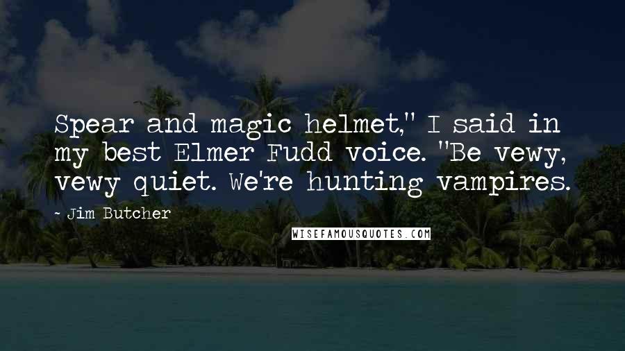 Jim Butcher Quotes: Spear and magic helmet," I said in my best Elmer Fudd voice. "Be vewy, vewy quiet. We're hunting vampires.