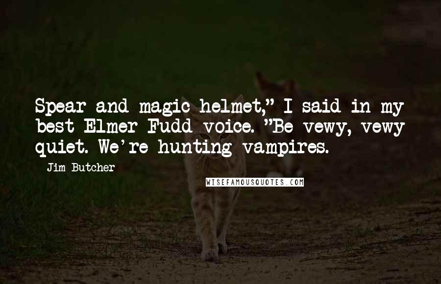 Jim Butcher Quotes: Spear and magic helmet," I said in my best Elmer Fudd voice. "Be vewy, vewy quiet. We're hunting vampires.