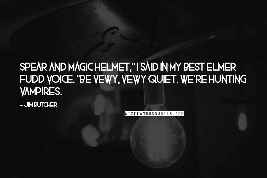 Jim Butcher Quotes: Spear and magic helmet," I said in my best Elmer Fudd voice. "Be vewy, vewy quiet. We're hunting vampires.