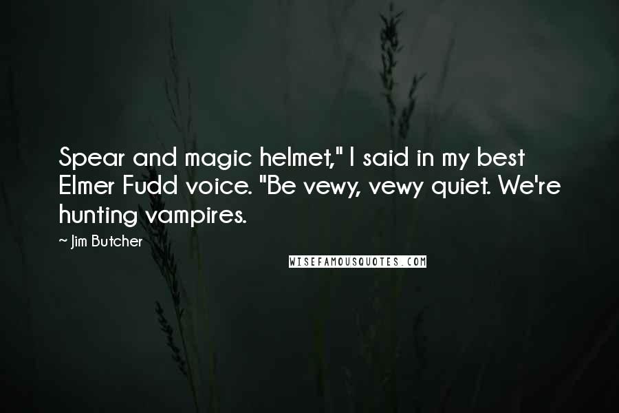 Jim Butcher Quotes: Spear and magic helmet," I said in my best Elmer Fudd voice. "Be vewy, vewy quiet. We're hunting vampires.