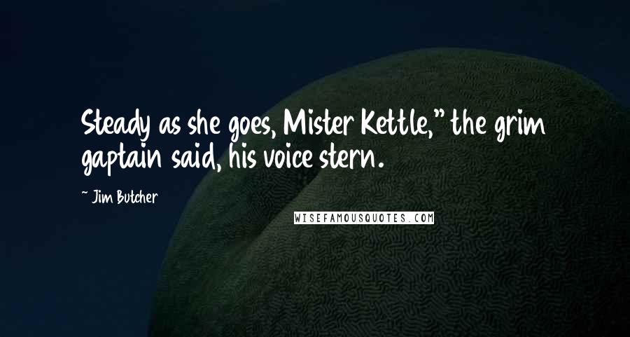 Jim Butcher Quotes: Steady as she goes, Mister Kettle," the grim gaptain said, his voice stern.