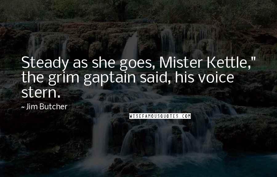 Jim Butcher Quotes: Steady as she goes, Mister Kettle," the grim gaptain said, his voice stern.