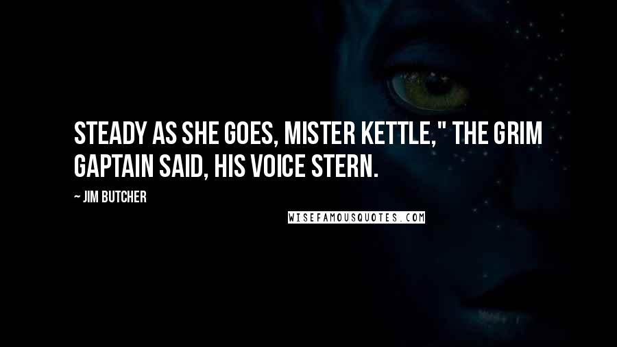 Jim Butcher Quotes: Steady as she goes, Mister Kettle," the grim gaptain said, his voice stern.