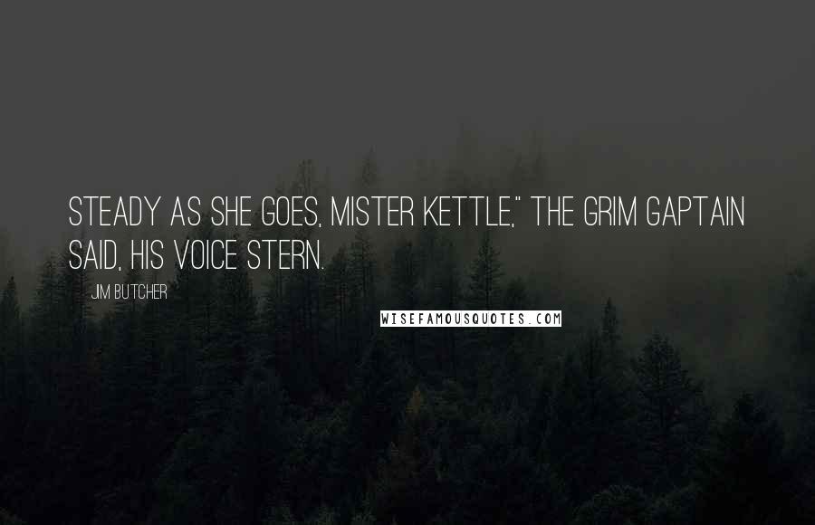 Jim Butcher Quotes: Steady as she goes, Mister Kettle," the grim gaptain said, his voice stern.