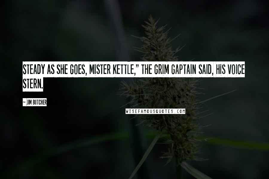 Jim Butcher Quotes: Steady as she goes, Mister Kettle," the grim gaptain said, his voice stern.