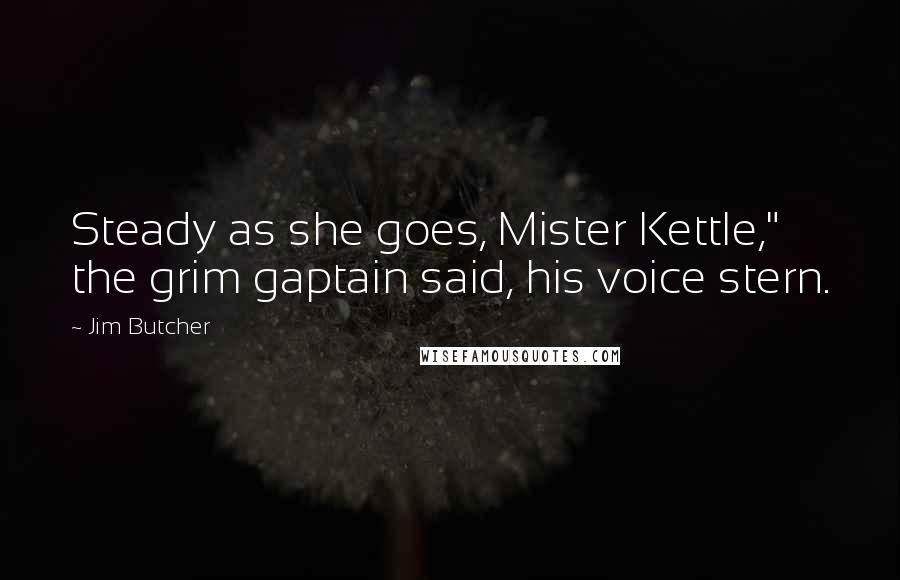 Jim Butcher Quotes: Steady as she goes, Mister Kettle," the grim gaptain said, his voice stern.