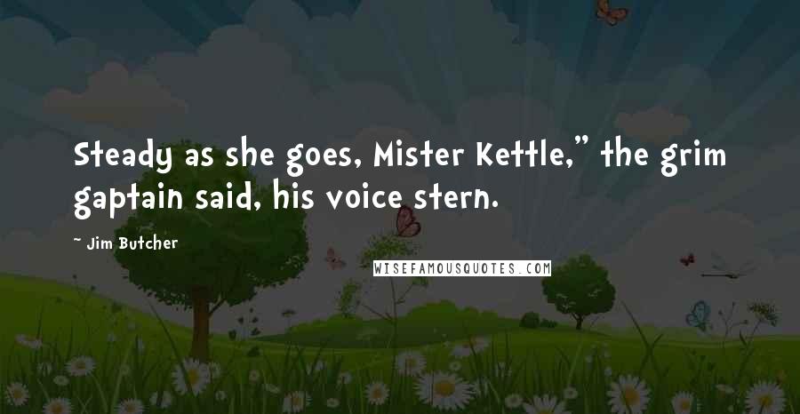 Jim Butcher Quotes: Steady as she goes, Mister Kettle," the grim gaptain said, his voice stern.