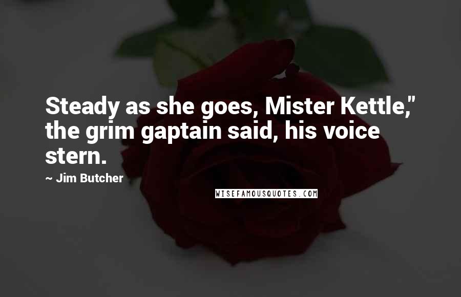 Jim Butcher Quotes: Steady as she goes, Mister Kettle," the grim gaptain said, his voice stern.