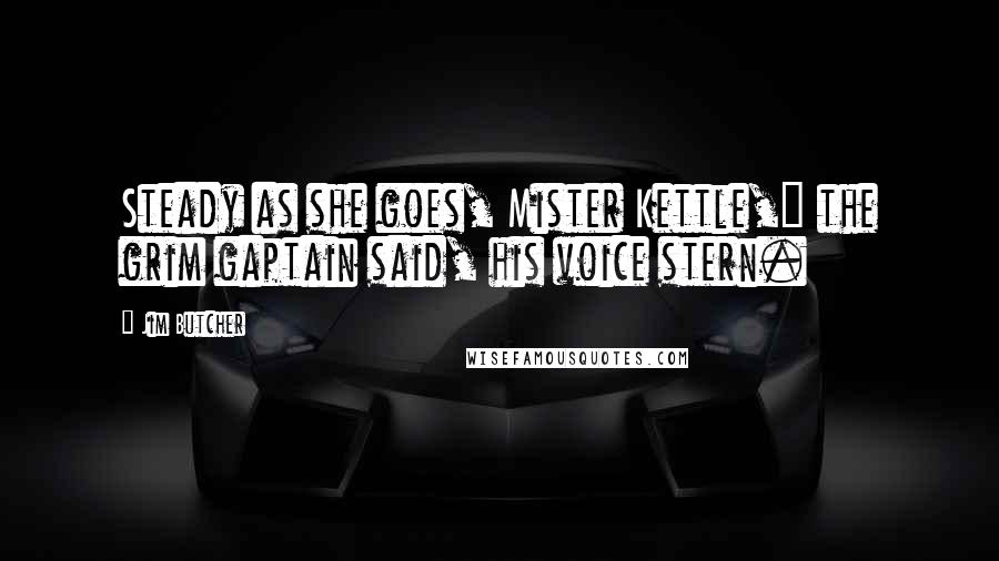 Jim Butcher Quotes: Steady as she goes, Mister Kettle," the grim gaptain said, his voice stern.