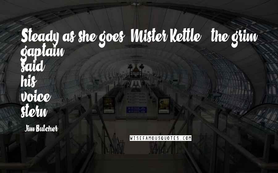 Jim Butcher Quotes: Steady as she goes, Mister Kettle," the grim gaptain said, his voice stern.