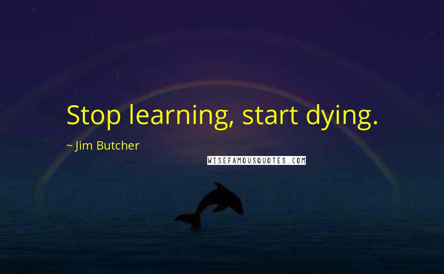 Jim Butcher Quotes: Stop learning, start dying.