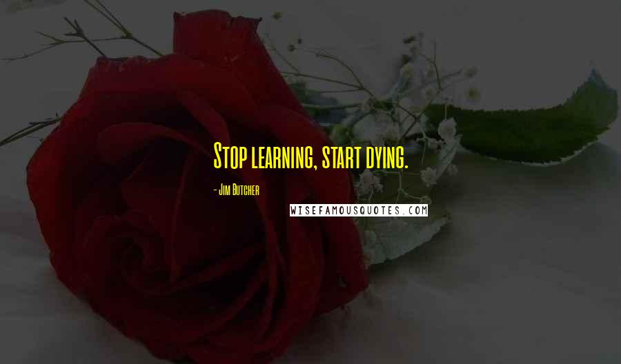 Jim Butcher Quotes: Stop learning, start dying.