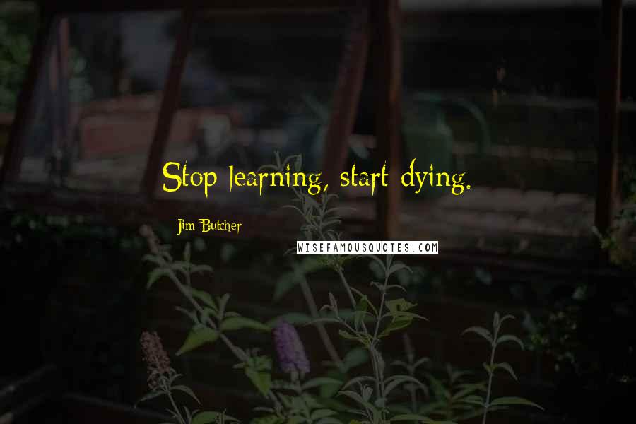 Jim Butcher Quotes: Stop learning, start dying.