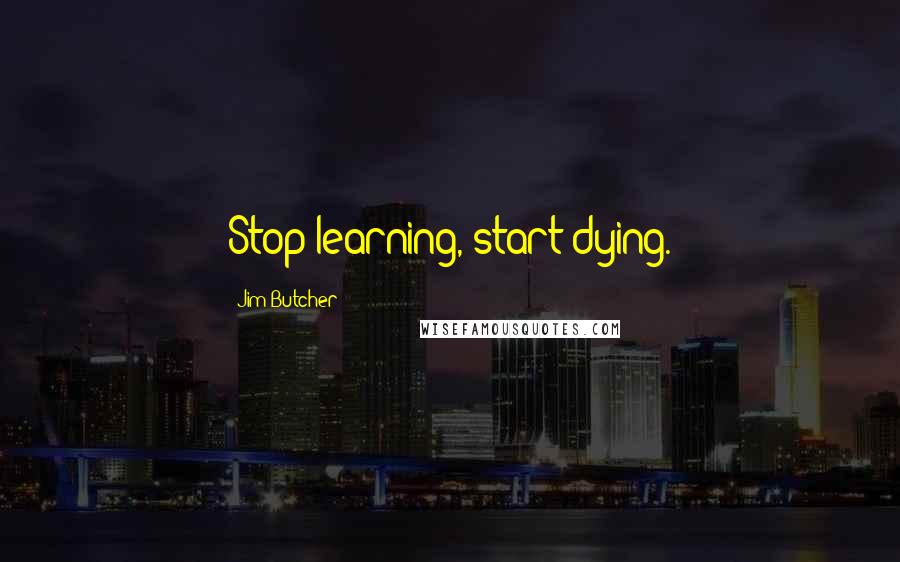Jim Butcher Quotes: Stop learning, start dying.