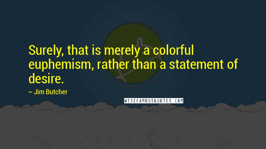 Jim Butcher Quotes: Surely, that is merely a colorful euphemism, rather than a statement of desire.