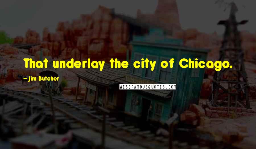 Jim Butcher Quotes: That underlay the city of Chicago.