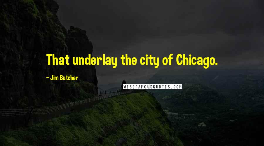 Jim Butcher Quotes: That underlay the city of Chicago.