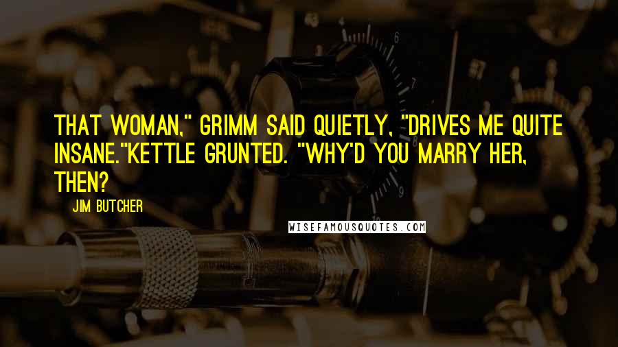 Jim Butcher Quotes: That woman," Grimm said quietly, "drives me quite insane."Kettle grunted. "Why'd you marry her, then?