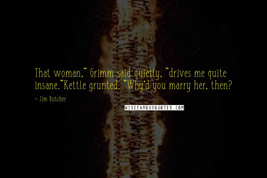 Jim Butcher Quotes: That woman," Grimm said quietly, "drives me quite insane."Kettle grunted. "Why'd you marry her, then?