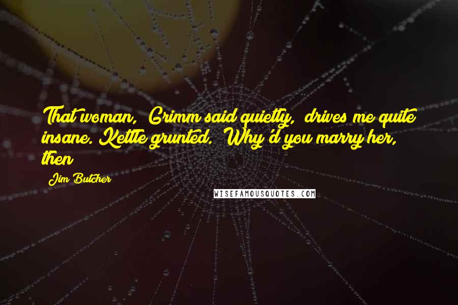 Jim Butcher Quotes: That woman," Grimm said quietly, "drives me quite insane."Kettle grunted. "Why'd you marry her, then?