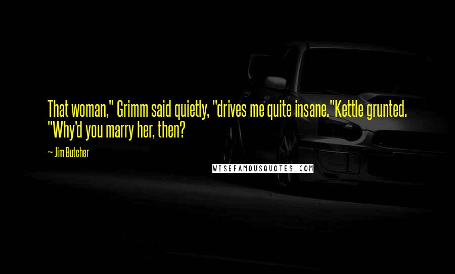 Jim Butcher Quotes: That woman," Grimm said quietly, "drives me quite insane."Kettle grunted. "Why'd you marry her, then?