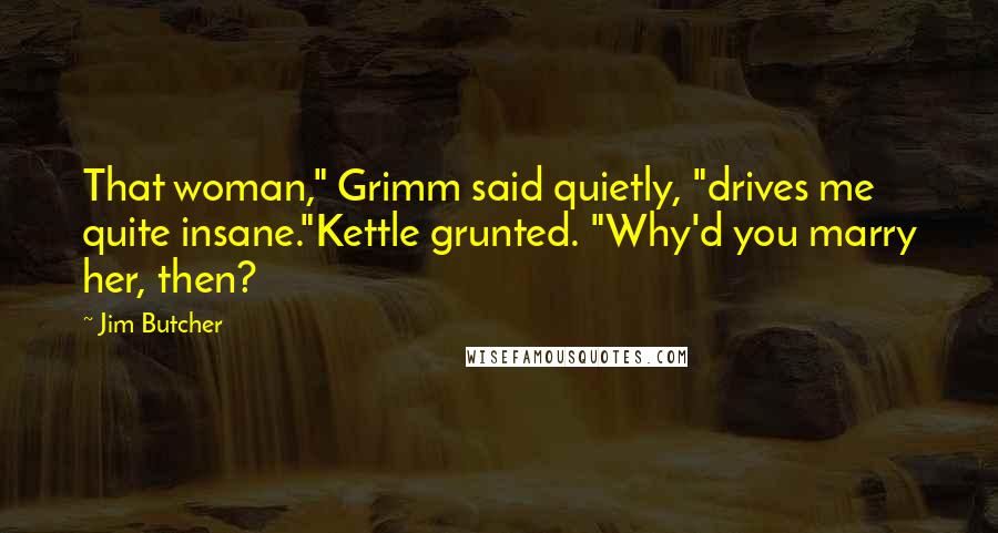 Jim Butcher Quotes: That woman," Grimm said quietly, "drives me quite insane."Kettle grunted. "Why'd you marry her, then?
