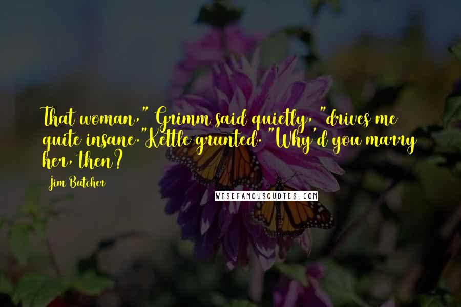 Jim Butcher Quotes: That woman," Grimm said quietly, "drives me quite insane."Kettle grunted. "Why'd you marry her, then?