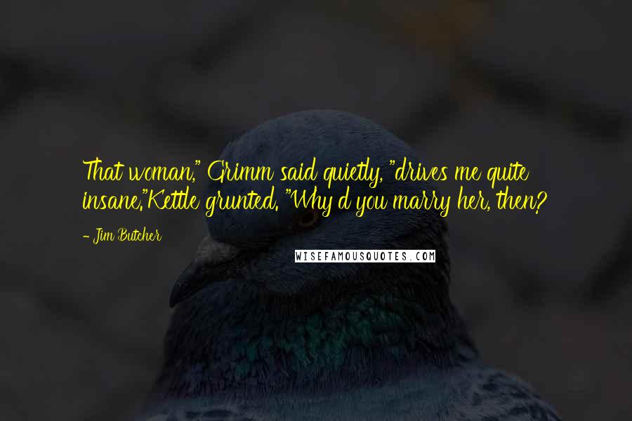 Jim Butcher Quotes: That woman," Grimm said quietly, "drives me quite insane."Kettle grunted. "Why'd you marry her, then?